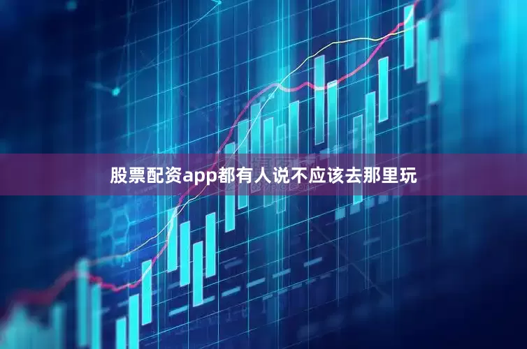 股票配资app都有人说不应该去那里玩