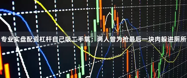 专业实盘配资杠杆自己吸二手氧；两人曾为抢最后一块肉躲进厕所