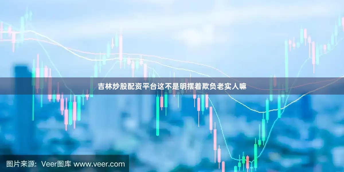 吉林炒股配资平台这不是明摆着欺负老实人嘛