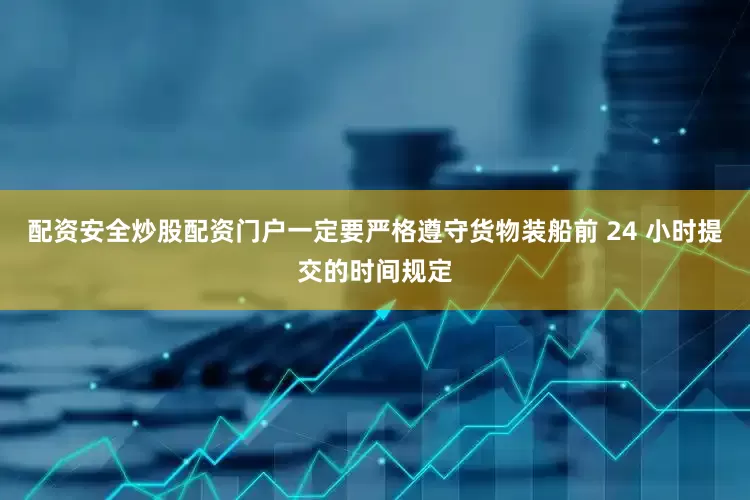 配资安全炒股配资门户一定要严格遵守货物装船前 24 小时提交的时间规定
