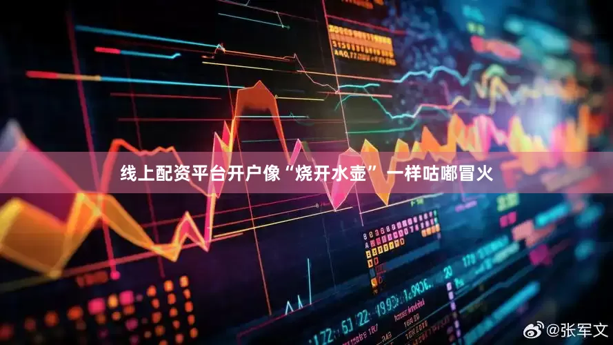 线上配资平台开户像“烧开水壶” 一样咕嘟冒火