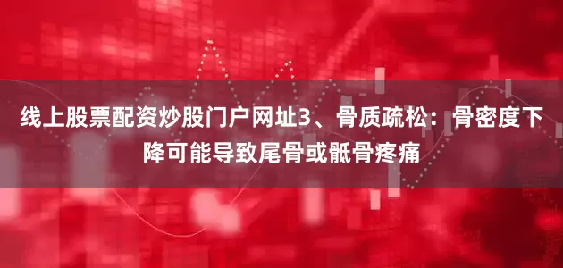 线上股票配资炒股门户网址3、骨质疏松：骨密度下降可能导致尾骨或骶骨疼痛