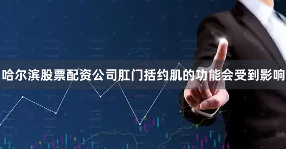 哈尔滨股票配资公司肛门括约肌的功能会受到影响
