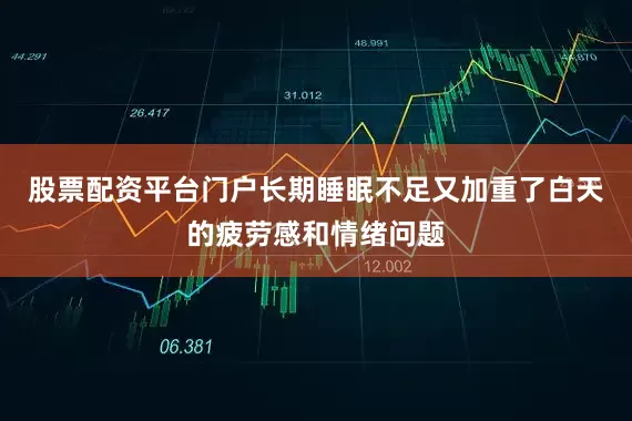 股票配资平台门户长期睡眠不足又加重了白天的疲劳感和情绪问题
