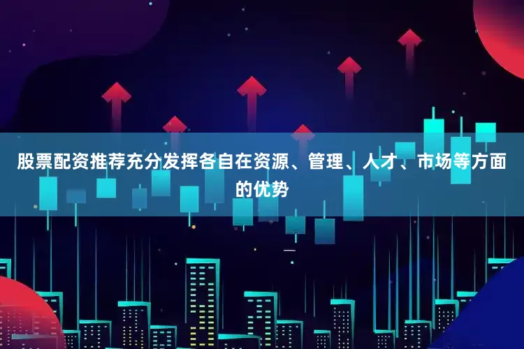 股票配资推荐充分发挥各自在资源、管理、人才、市场等方面的优势