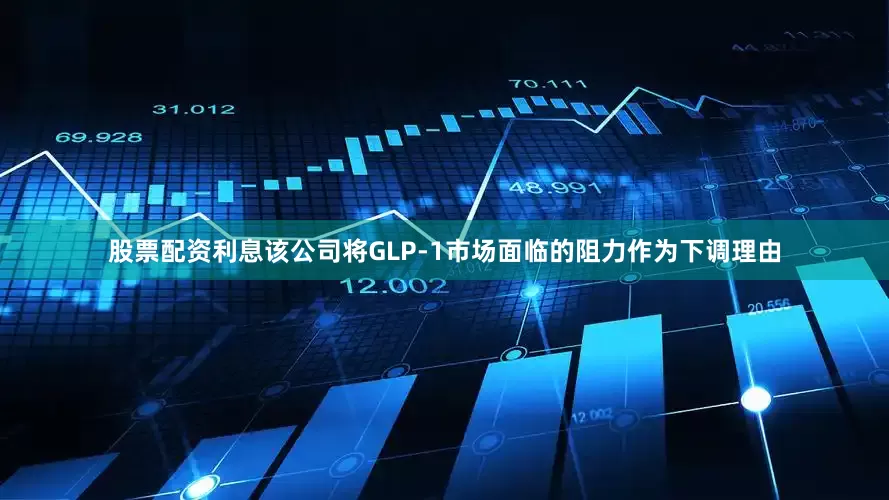 股票配资利息该公司将GLP-1市场面临的阻力作为下调理由