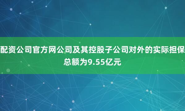 配资公司官方网公司及其控股子公司对外的实际担保总额为9.55亿元