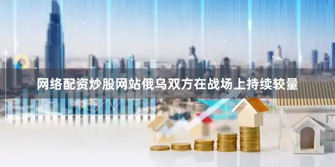 网络配资炒股网站俄乌双方在战场上持续较量