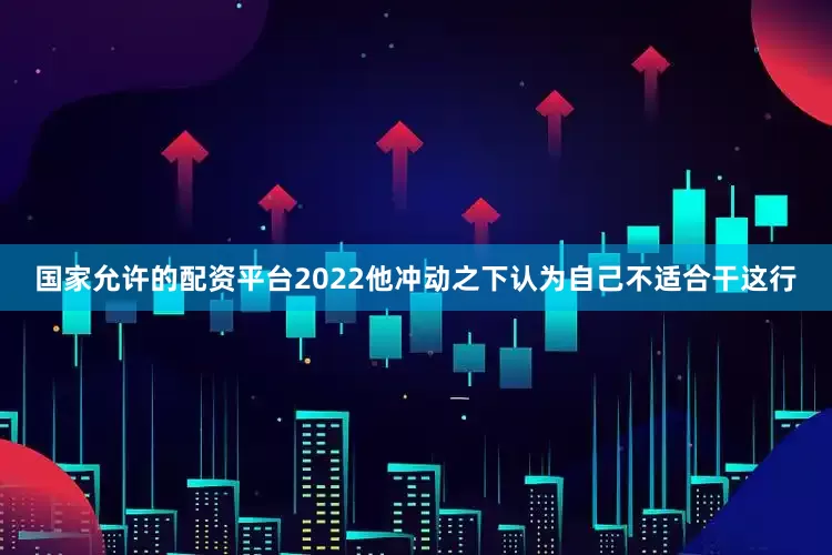 国家允许的配资平台2022他冲动之下认为自己不适合干这行