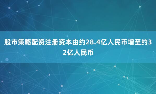 股市策略配资注册资本由约28.4亿人民币增至约32亿人民币