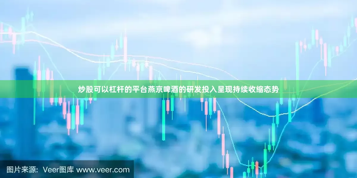 炒股可以杠杆的平台燕京啤酒的研发投入呈现持续收缩态势