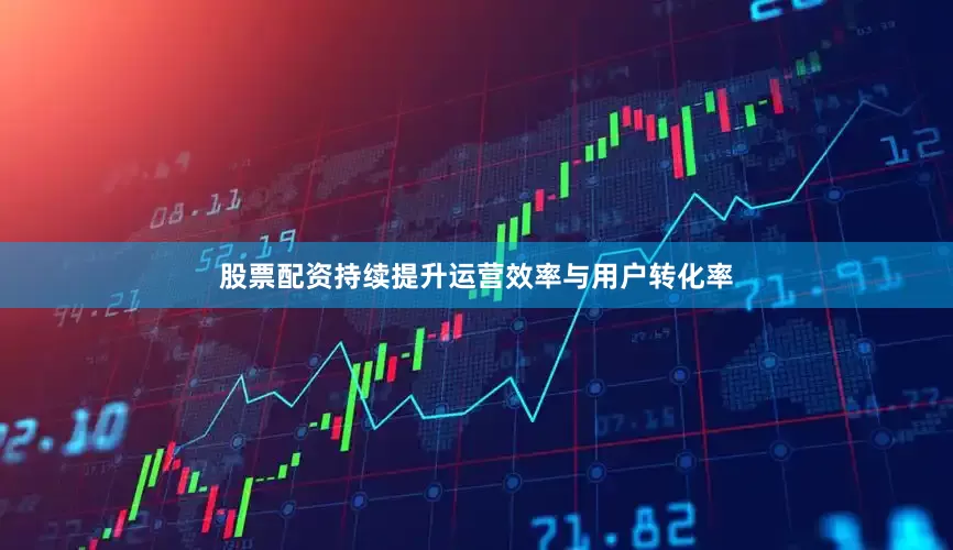 股票配资持续提升运营效率与用户转化率