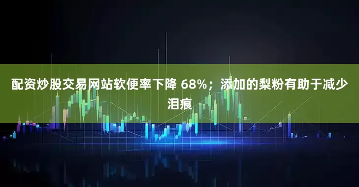 配资炒股交易网站软便率下降 68%；添加的梨粉有助于减少泪痕