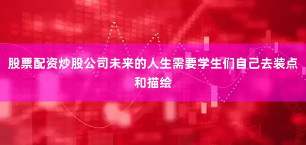 股票配资炒股公司未来的人生需要学生们自己去装点和描绘