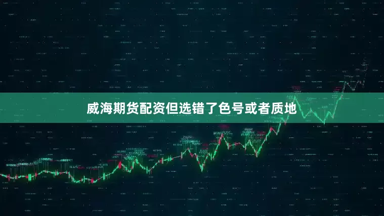 威海期货配资但选错了色号或者质地