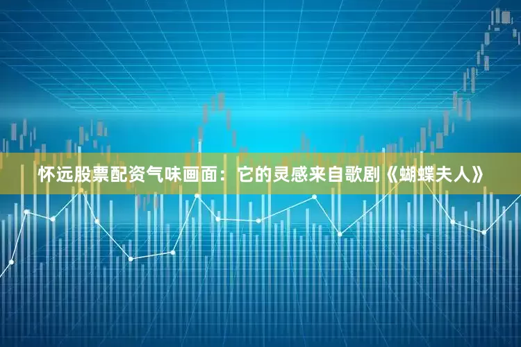怀远股票配资气味画面：它的灵感来自歌剧《蝴蝶夫人》
