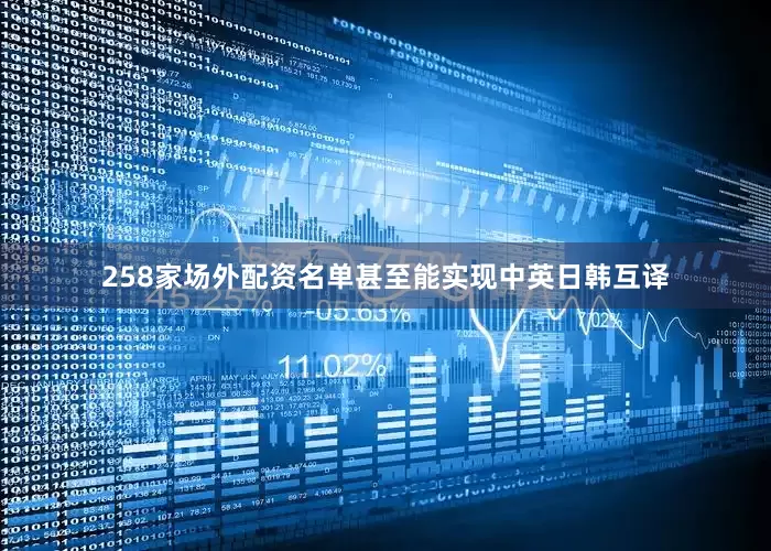 258家场外配资名单甚至能实现中英日韩互译