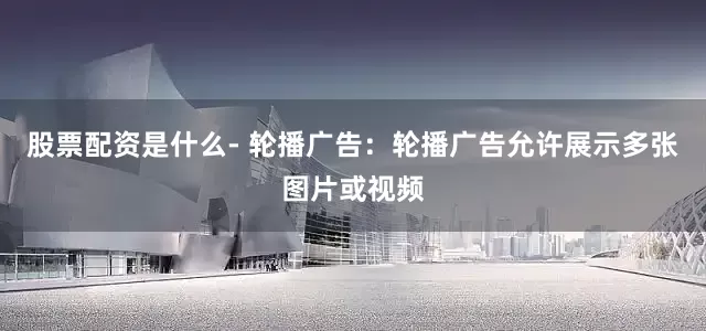 股票配资是什么- 轮播广告：轮播广告允许展示多张图片或视频