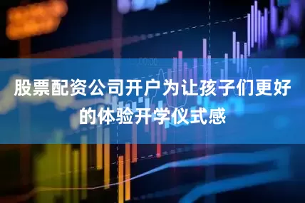 股票配资公司开户为让孩子们更好的体验开学仪式感