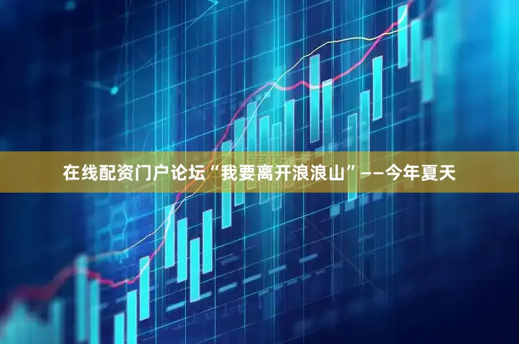 在线配资门户论坛“我要离开浪浪山”——今年夏天
