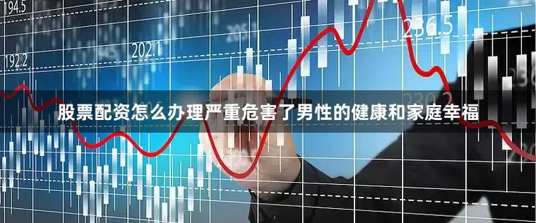 股票配资怎么办理严重危害了男性的健康和家庭幸福