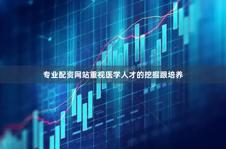 专业配资网站重视医学人才的挖掘跟培养