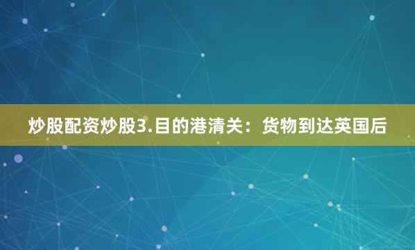 炒股配资炒股3.目的港清关：货物到达英国后
