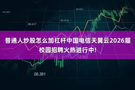 普通人炒股怎么加杠杆中国电信天翼云2026届校园招聘火热进行中!