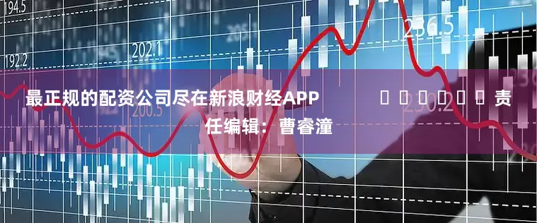 最正规的配资公司尽在新浪财经APP            						责任编辑：曹睿潼