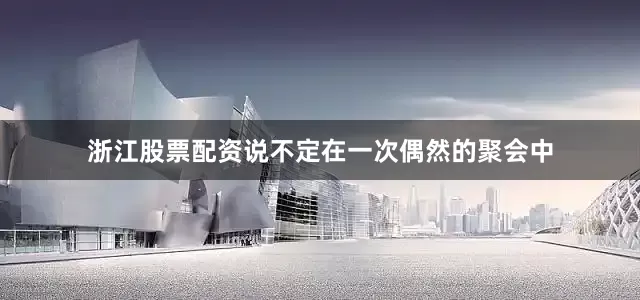 浙江股票配资说不定在一次偶然的聚会中