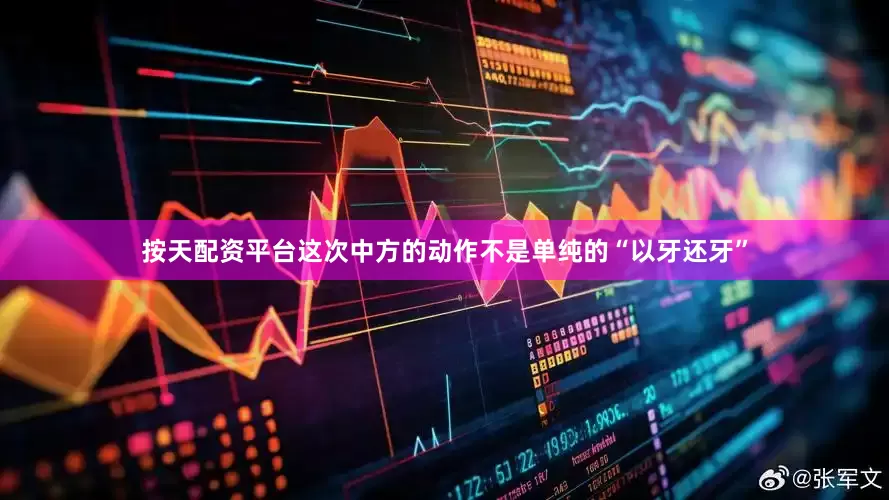 按天配资平台这次中方的动作不是单纯的“以牙还牙”