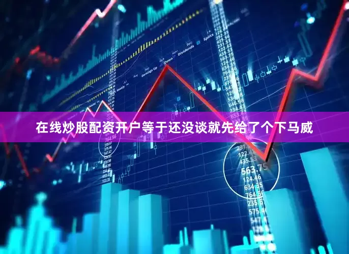 在线炒股配资开户等于还没谈就先给了个下马威