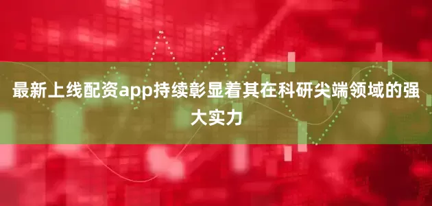 最新上线配资app持续彰显着其在科研尖端领域的强大实力