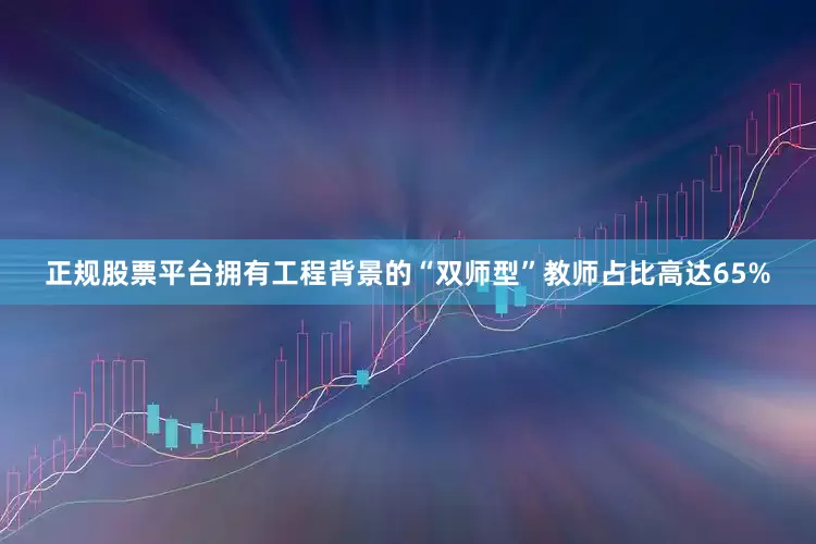 正规股票平台拥有工程背景的“双师型”教师占比高达65%