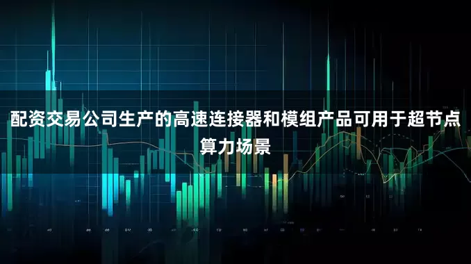 配资交易公司生产的高速连接器和模组产品可用于超节点算力场景