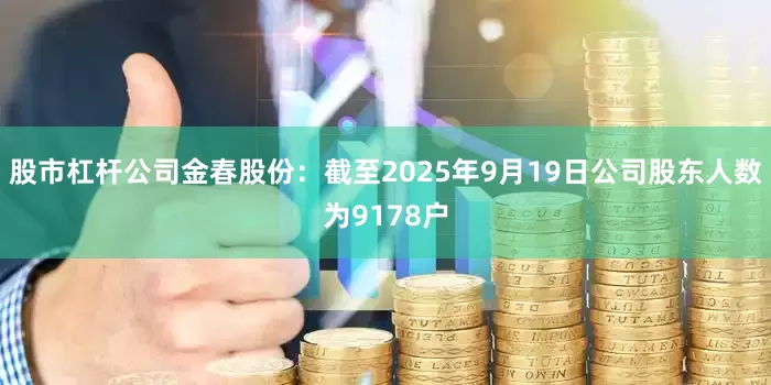 股市杠杆公司金春股份：截至2025年9月19日公司股东人数为9178户
