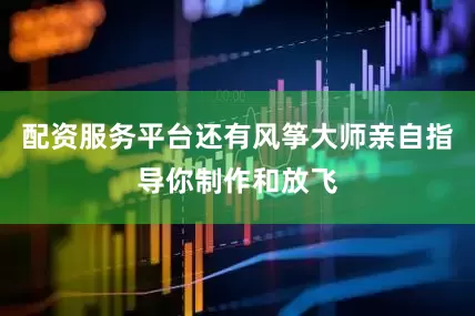 配资服务平台还有风筝大师亲自指导你制作和放飞