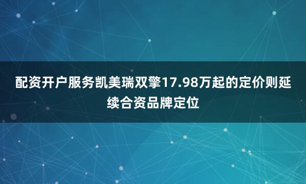 配资开户服务凯美瑞双擎17.98万起的定价则延续合资品牌定位