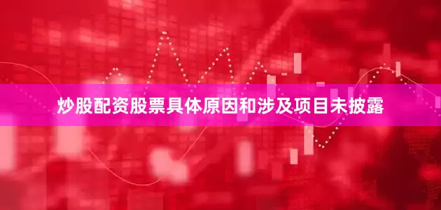 炒股配资股票具体原因和涉及项目未披露