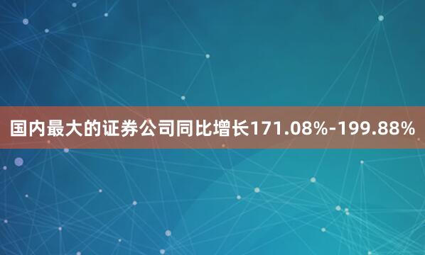 国内最大的证券公司同比增长171.08%-199.88%