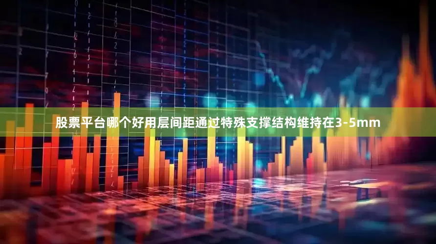 股票平台哪个好用层间距通过特殊支撑结构维持在3-5mm