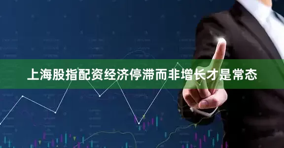 上海股指配资经济停滞而非增长才是常态