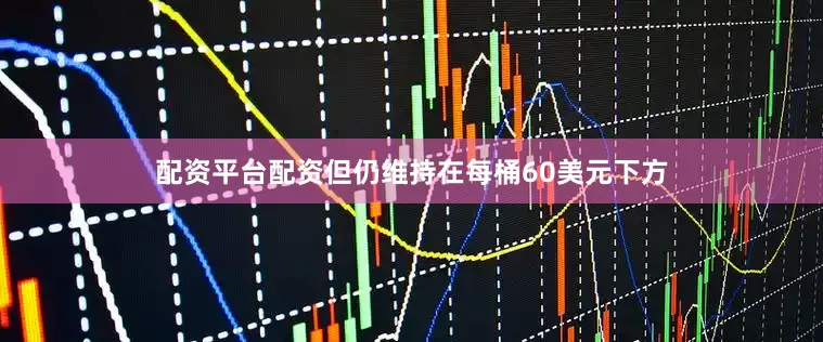 配资平台配资但仍维持在每桶60美元下方