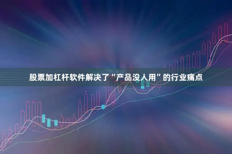 股票加杠杆软件解决了“产品没人用”的行业痛点