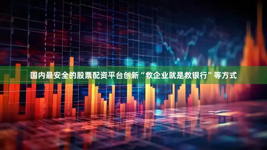 国内最安全的股票配资平台创新“救企业就是救银行”等方式