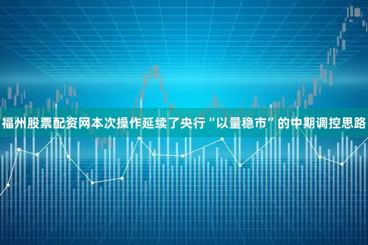福州股票配资网本次操作延续了央行“以量稳市”的中期调控思路