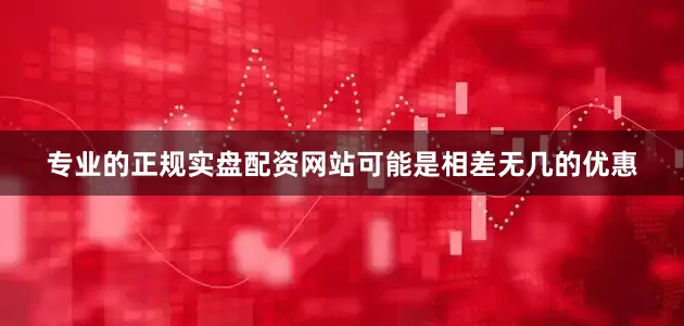 专业的正规实盘配资网站可能是相差无几的优惠