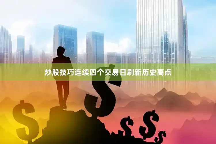 炒股技巧连续四个交易日刷新历史高点