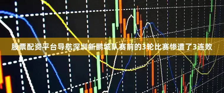 股票配资平台导航深圳新鹏城队赛前的3轮比赛惨遭了3连败