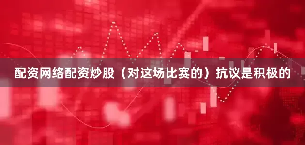配资网络配资炒股（对这场比赛的）抗议是积极的